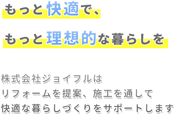 もっと快適で、もっと理想的な暮らしを 株式会社ジョイフルはリフォームを提案、施工を通して快適な暮らしづくりをサポートします